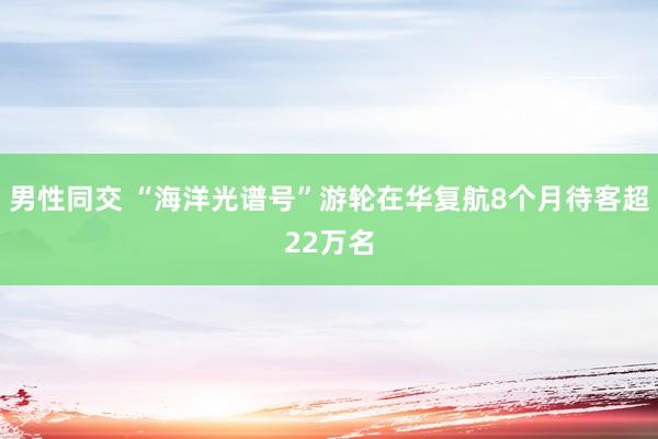 男性同交 “海洋光谱号”游轮在华复航8个月待客超22万名