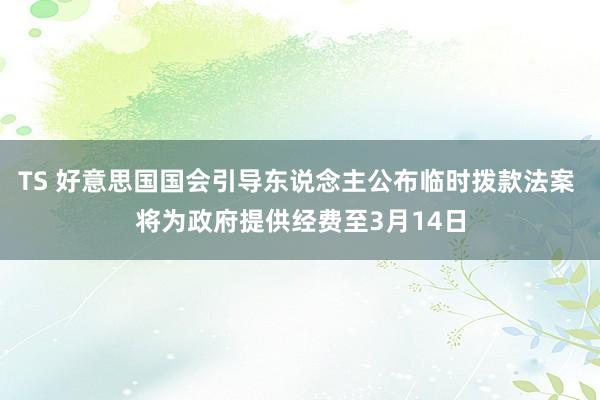 TS 好意思国国会引导东说念主公布临时拨款法案 将为政府提供经费至3月14日