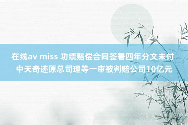 在线av miss 功绩赔偿合同签署四年分文未付 中天奇迹原总司理等一审被判赔公司10亿元