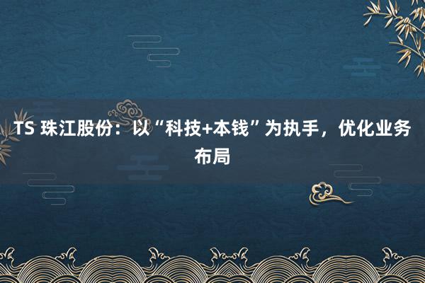 TS 珠江股份：以“科技+本钱”为执手，优化业务布局