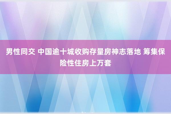 男性同交 中国逾十城收购存量房神志落地 筹集保险性住房上万套