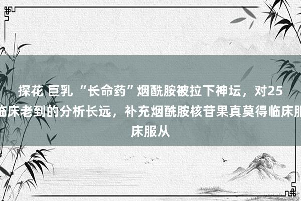 探花 巨乳 “长命药”烟酰胺被拉下神坛，对25项临床老到的分析长远，补充烟酰胺核苷果真莫得临床服从