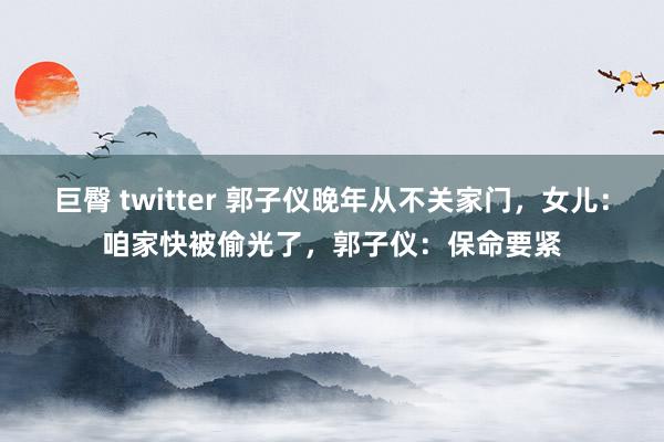 巨臀 twitter 郭子仪晚年从不关家门，女儿：咱家快被偷光了，郭子仪：保命要紧