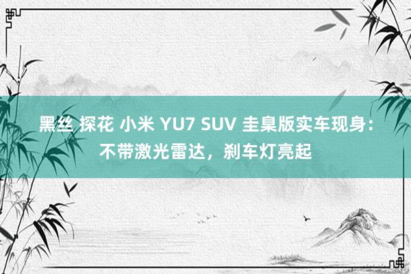 黑丝 探花 小米 YU7 SUV 圭臬版实车现身：不带激光雷达，刹车灯亮起