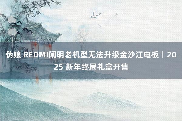 伪娘 REDMI阐明老机型无法升级金沙江电板丨2025 新年终局礼盒开售