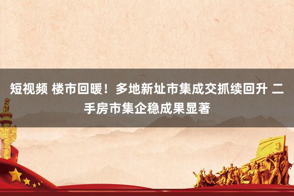 短视频 楼市回暖！多地新址市集成交抓续回升 二手房市集企稳成果显著