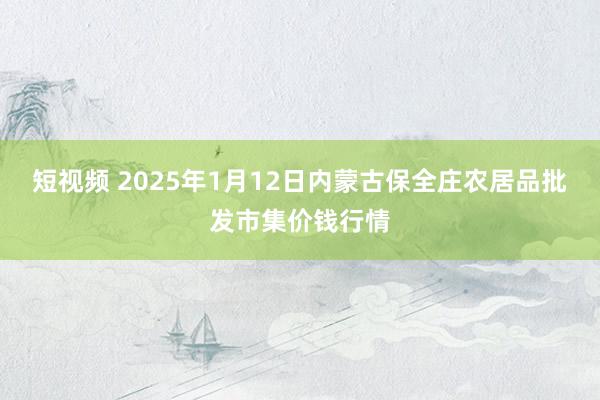 短视频 2025年1月12日内蒙古保全庄农居品批发市集价钱行情