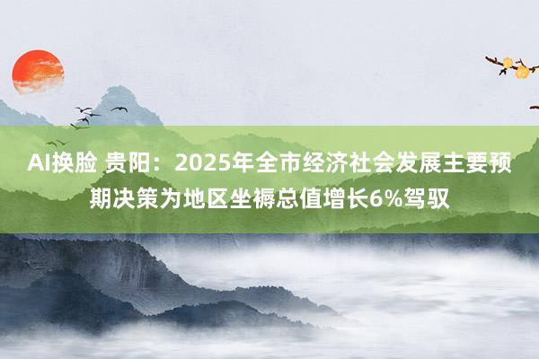 AI换脸 贵阳：2025年全市经济社会发展主要预期决策为地区坐褥总值增长6%驾驭