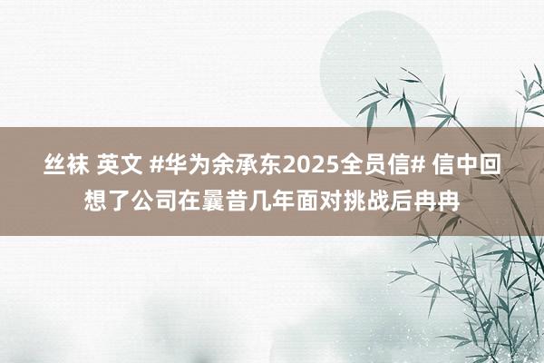 丝袜 英文 #华为余承东2025全员信# 信中回想了公司在曩昔几年面对挑战后冉冉