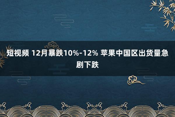 短视频 12月暴跌10%-12% 苹果中国区出货量急剧下跌