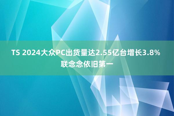 TS 2024大众PC出货量达2.55亿台增长3.8% 联念念依旧第一