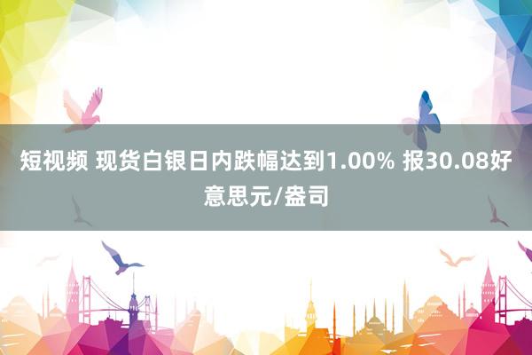 短视频 现货白银日内跌幅达到1.00% 报30.08好意思元/盎司