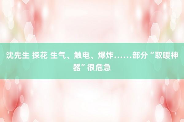 沈先生 探花 生气、触电、爆炸……部分“取暖神器”很危急