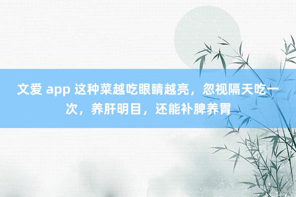 文爱 app 这种菜越吃眼睛越亮，忽视隔天吃一次，养肝明目，还能补脾养胃