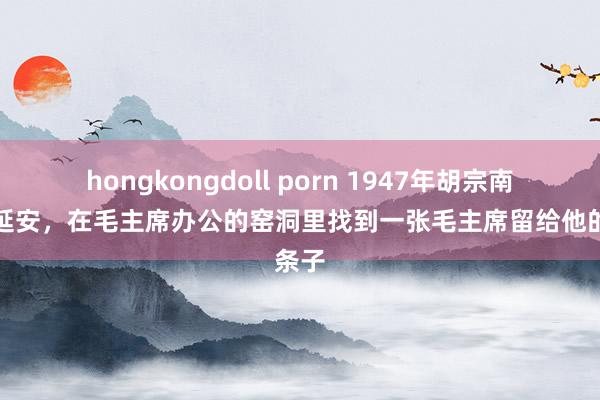 hongkongdoll porn 1947年胡宗南攻入延安，在毛主席办公的窑洞里找到一张毛主席留给他的条子