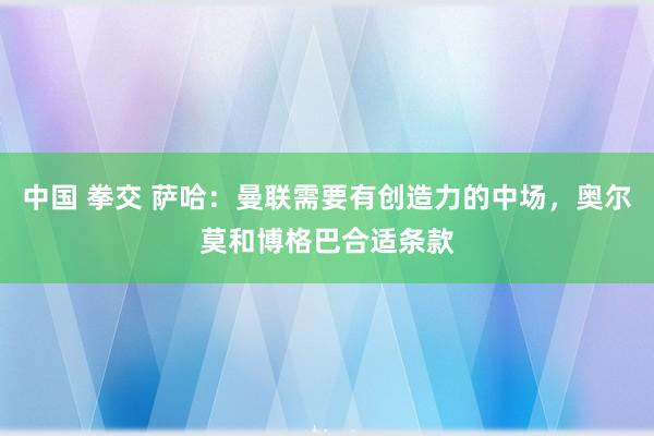 中国 拳交 萨哈：曼联需要有创造力的中场，奥尔莫和博格巴合适条款