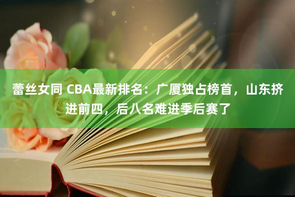 蕾丝女同 CBA最新排名：广厦独占榜首，山东挤进前四，后八名难进季后赛了