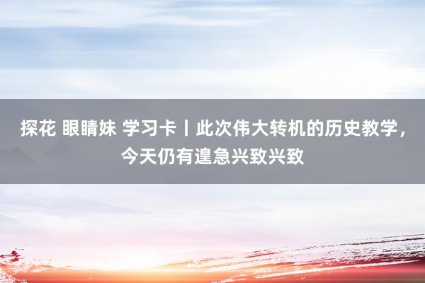 探花 眼睛妹 学习卡丨此次伟大转机的历史教学，今天仍有遑急兴致兴致