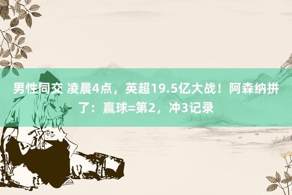 男性同交 凌晨4点，英超19.5亿大战！阿森纳拼了：赢球=第2，冲3记录