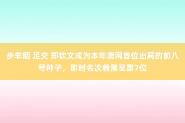 步非烟 足交 郑钦文成为本年澳网首位出局的前八号种子，即时名次着落至第7位