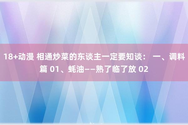 18+动漫 相通炒菜的东谈主一定要知谈： 一、调料篇 01、蚝油——熟了临了放 02