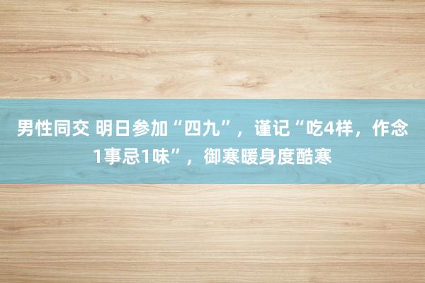 男性同交 明日参加“四九”，谨记“吃4样，作念1事忌1味”，御寒暖身度酷寒